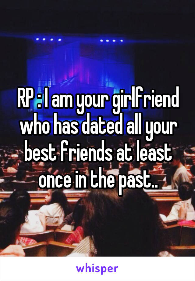 RP : I am your girlfriend who has dated all your best friends at least once in the past..