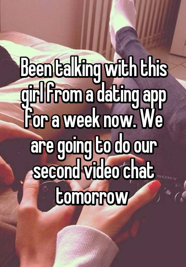 Been talking with this girl from a dating app for a week now. We are going to do our second video chat tomorrow 