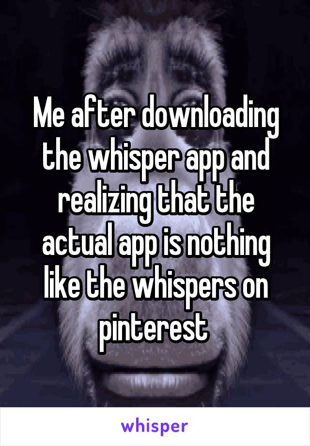 Me after downloading the whisper app and realizing that the actual app is nothing like the whispers on pinterest 