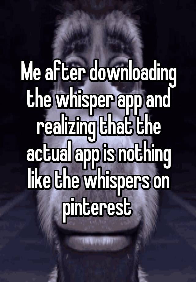 Me after downloading the whisper app and realizing that the actual app is nothing like the whispers on pinterest 