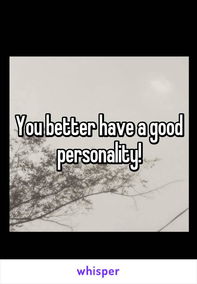 You better have a good personality!