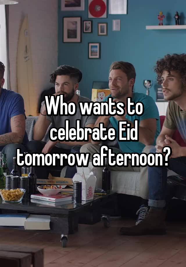 Who wants to celebrate Eid tomorrow afternoon?