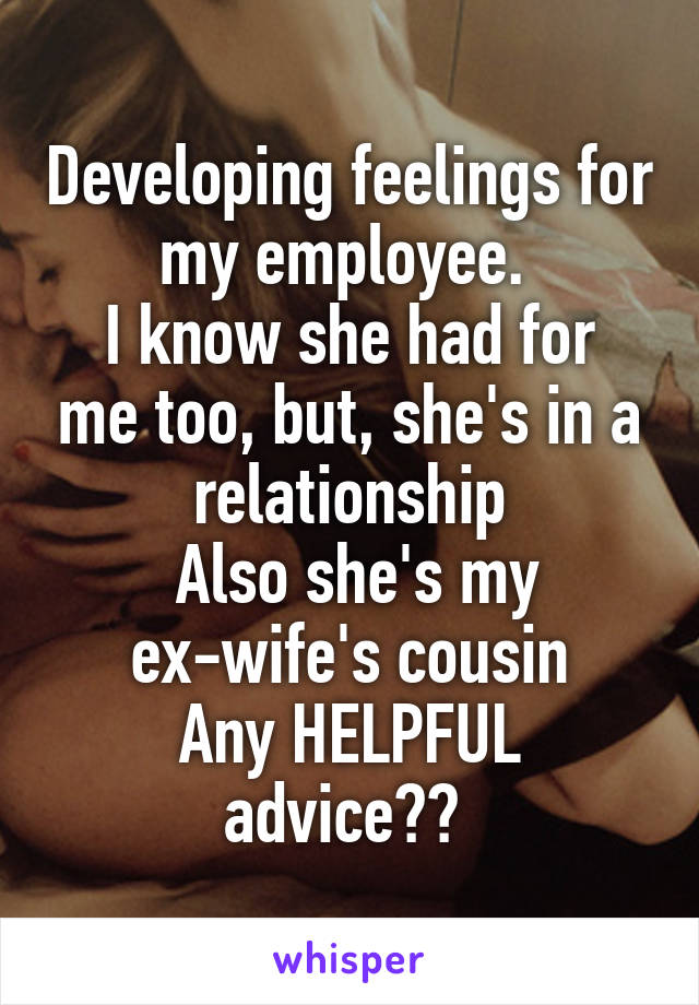 Developing feelings for my employee. 
I know she had for me too, but, she's in a relationship
 Also she's my ex-wife's cousin
Any HELPFUL advice?? 