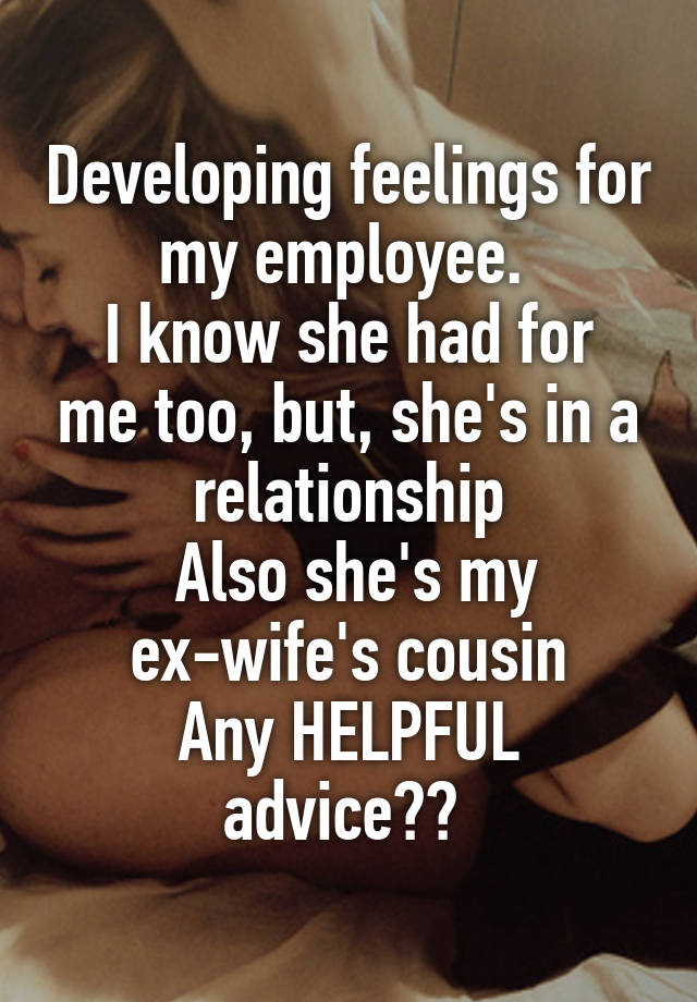 Developing feelings for my employee. 
I know she had for me too, but, she's in a relationship
 Also she's my ex-wife's cousin
Any HELPFUL advice?? 