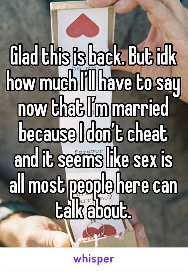 Glad this is back. But idk how much I’ll have to say now that I’m married because I don’t cheat and it seems like sex is all most people here can talk about. 