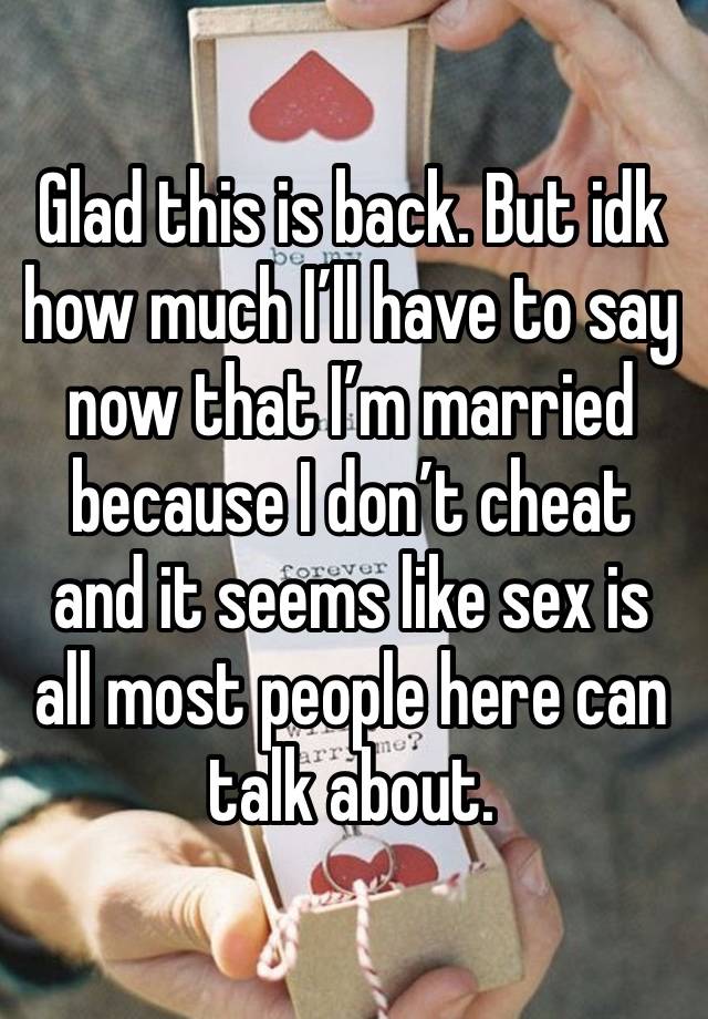 Glad this is back. But idk how much I’ll have to say now that I’m married because I don’t cheat and it seems like sex is all most people here can talk about. 