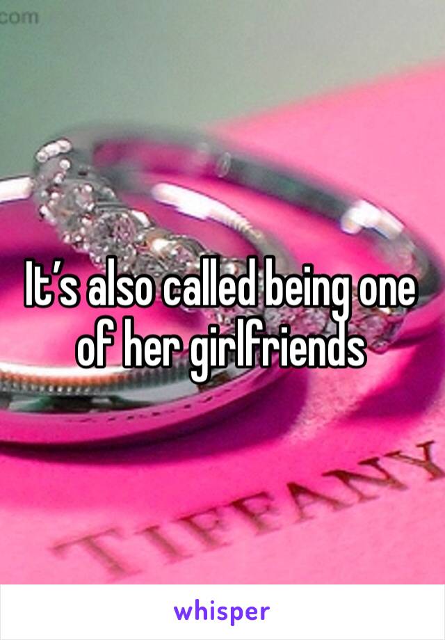 It’s also called being one of her girlfriends 