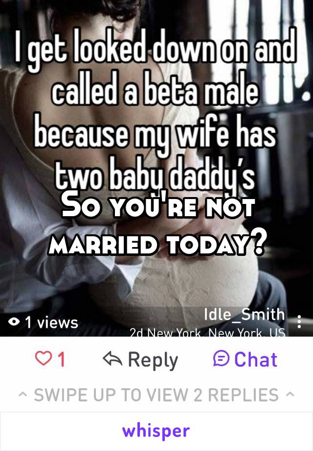 So you're not married today?