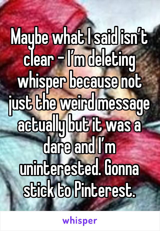 Maybe what I said isn’t clear - I’m deleting whisper because not just the weird message actually but it was a dare and I’m uninterested. Gonna stick to Pinterest. 