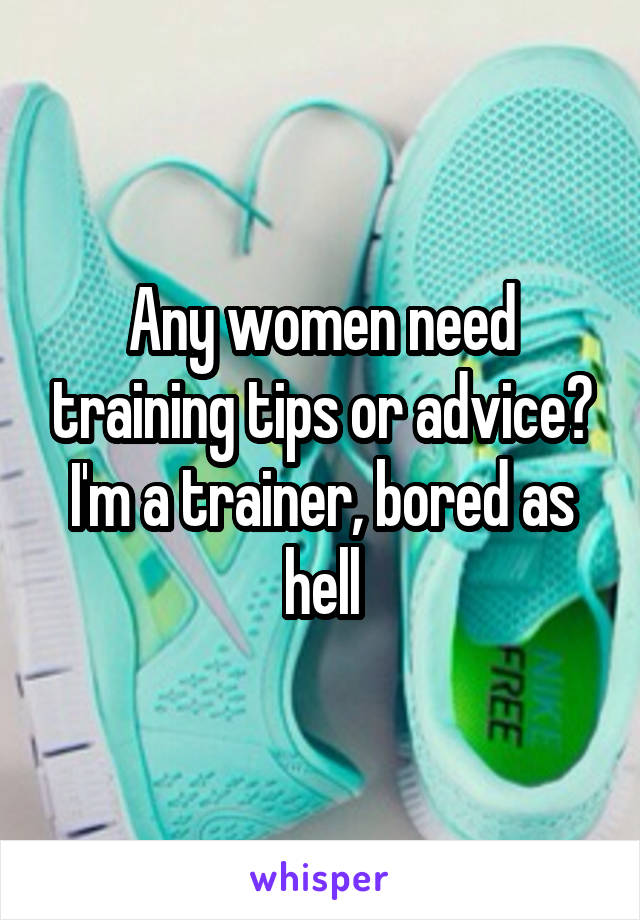 Any women need training tips or advice? I'm a trainer, bored as hell