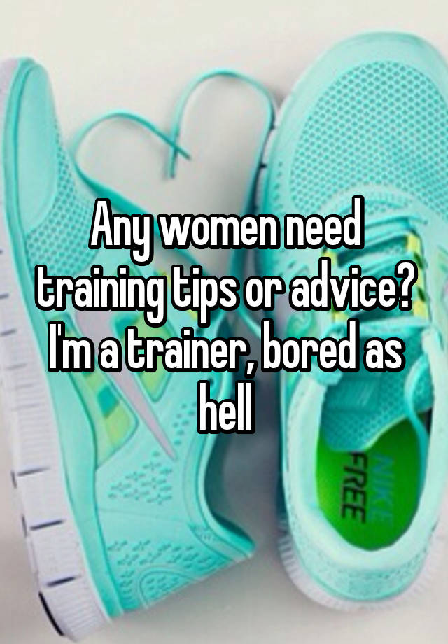 Any women need training tips or advice? I'm a trainer, bored as hell