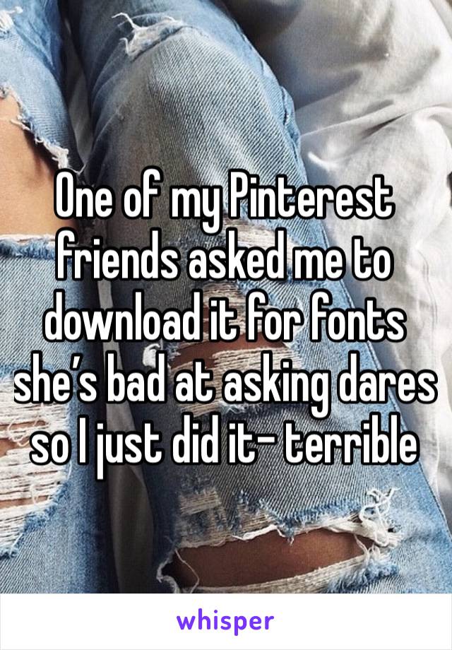 One of my Pinterest friends asked me to download it for fonts she’s bad at asking dares so I just did it- terrible