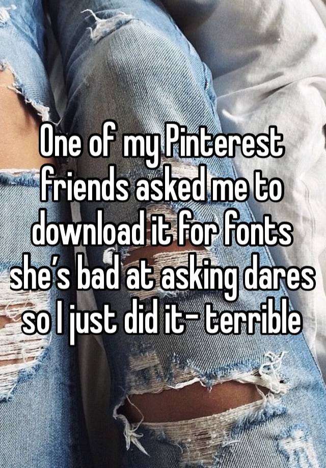 One of my Pinterest friends asked me to download it for fonts she’s bad at asking dares so I just did it- terrible