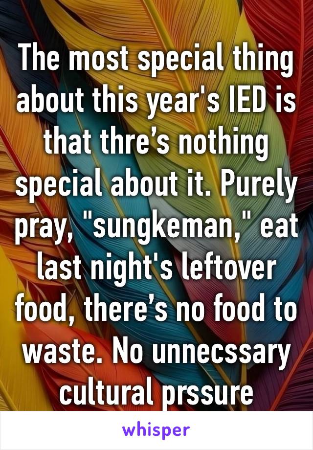 The most special thing about this year's IED is that thre’s nothing special about it. Purely pray, "sungkeman," eat last night's leftover food, there’s no food to waste. No unnecssary cultural prssure