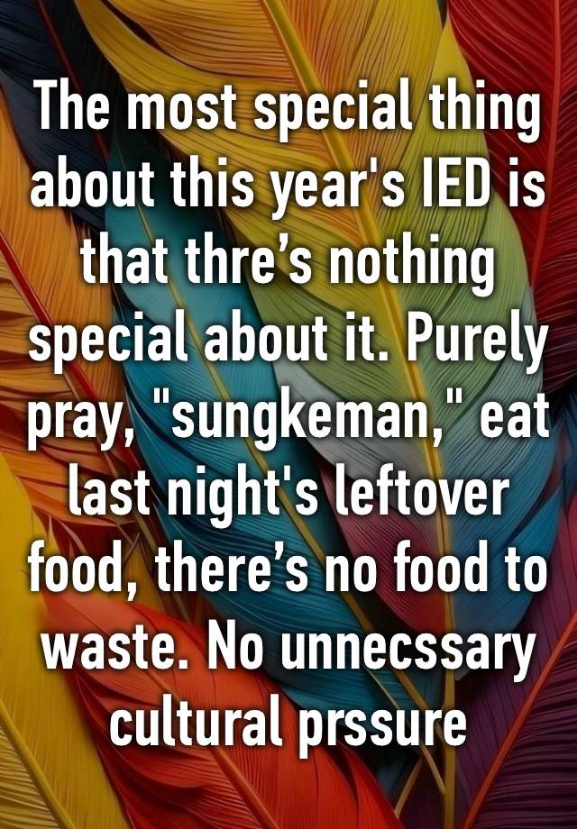 The most special thing about this year's IED is that thre’s nothing special about it. Purely pray, "sungkeman," eat last night's leftover food, there’s no food to waste. No unnecssary cultural prssure