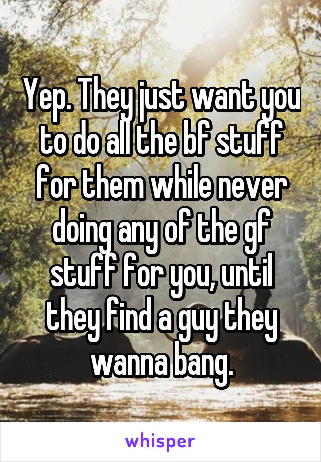 Yep. They just want you to do all the bf stuff for them while never doing any of the gf stuff for you, until they find a guy they wanna bang.