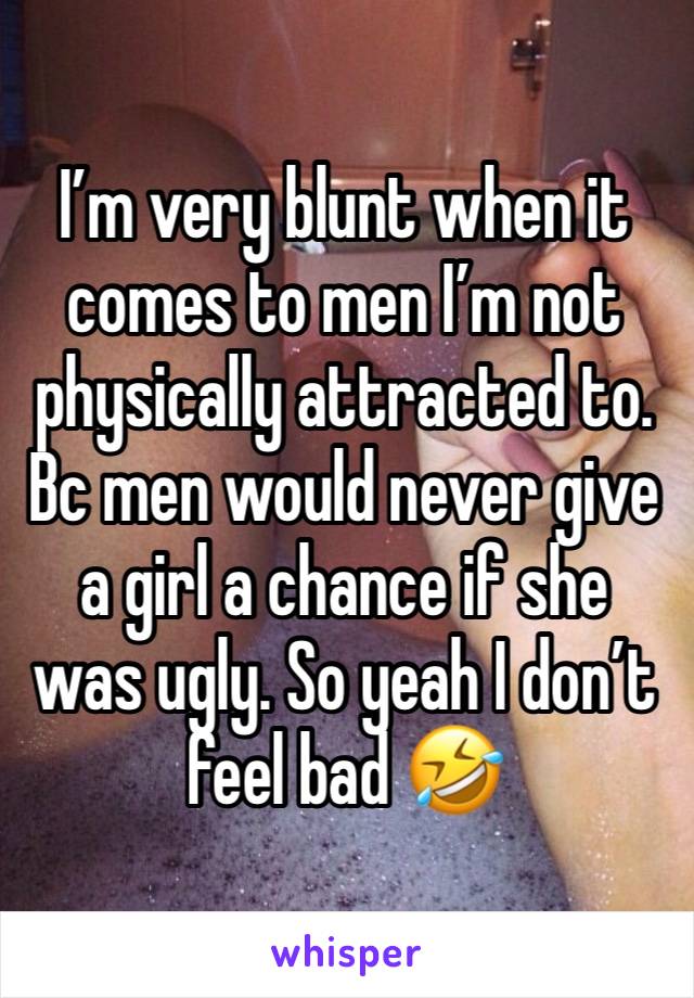 I’m very blunt when it comes to men I’m not physically attracted to. Bc men would never give a girl a chance if she was ugly. So yeah I don’t feel bad 🤣