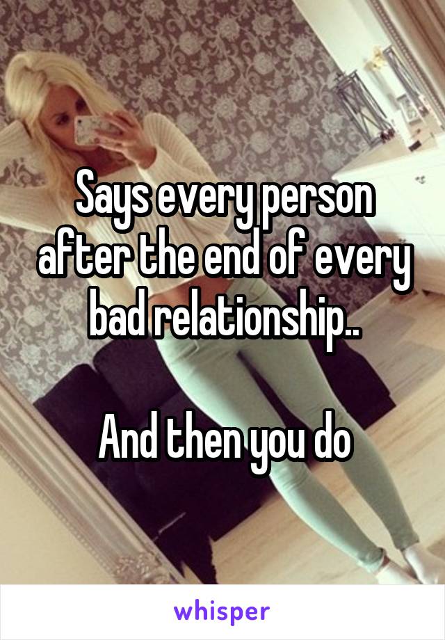 Says every person after the end of every bad relationship..

And then you do