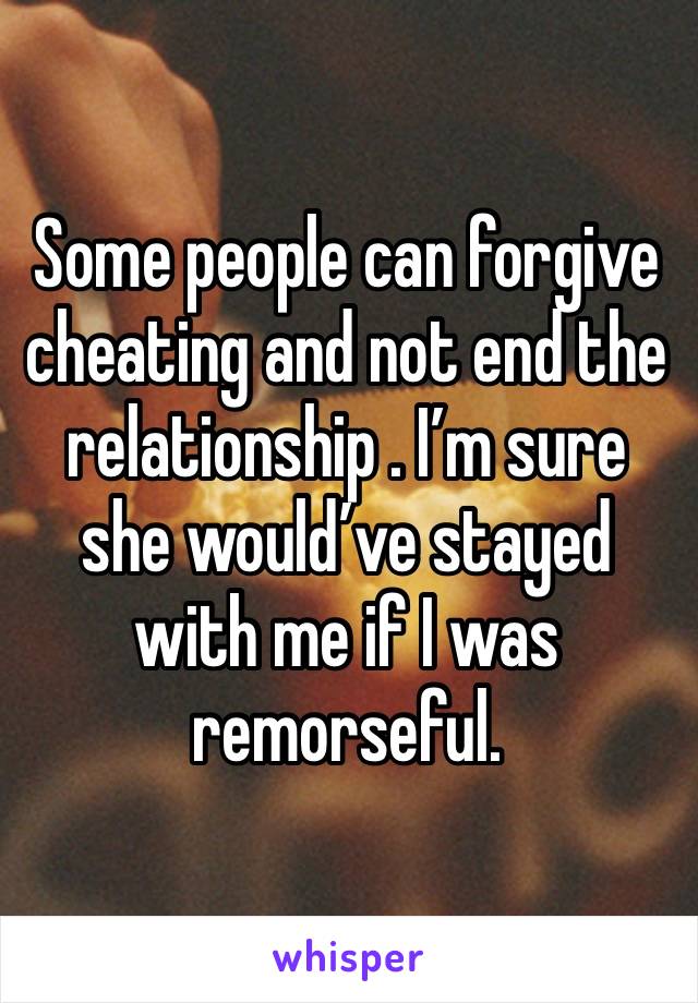 Some people can forgive cheating and not end the relationship . I’m sure she would’ve stayed with me if I was remorseful. 