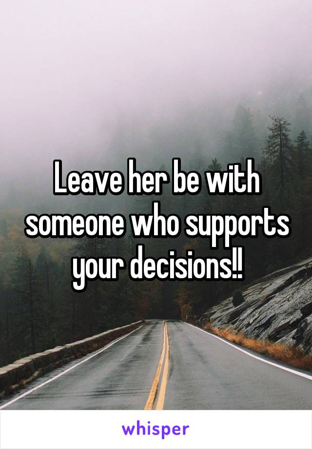 Leave her be with someone who supports your decisions!!