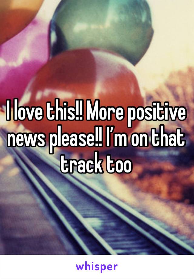 I love this!! More positive news please!! I’m on that track too