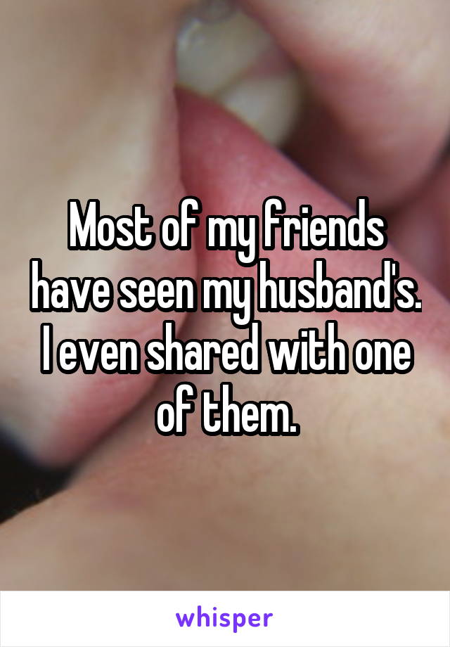 Most of my friends have seen my husband's.
I even shared with one of them.