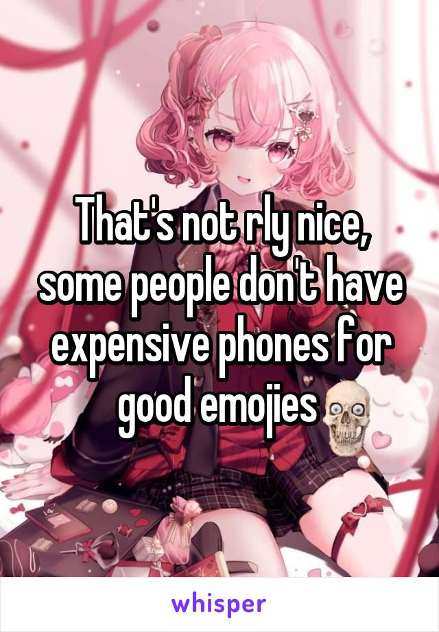 That's not rly nice, some people don't have expensive phones for good emojies 