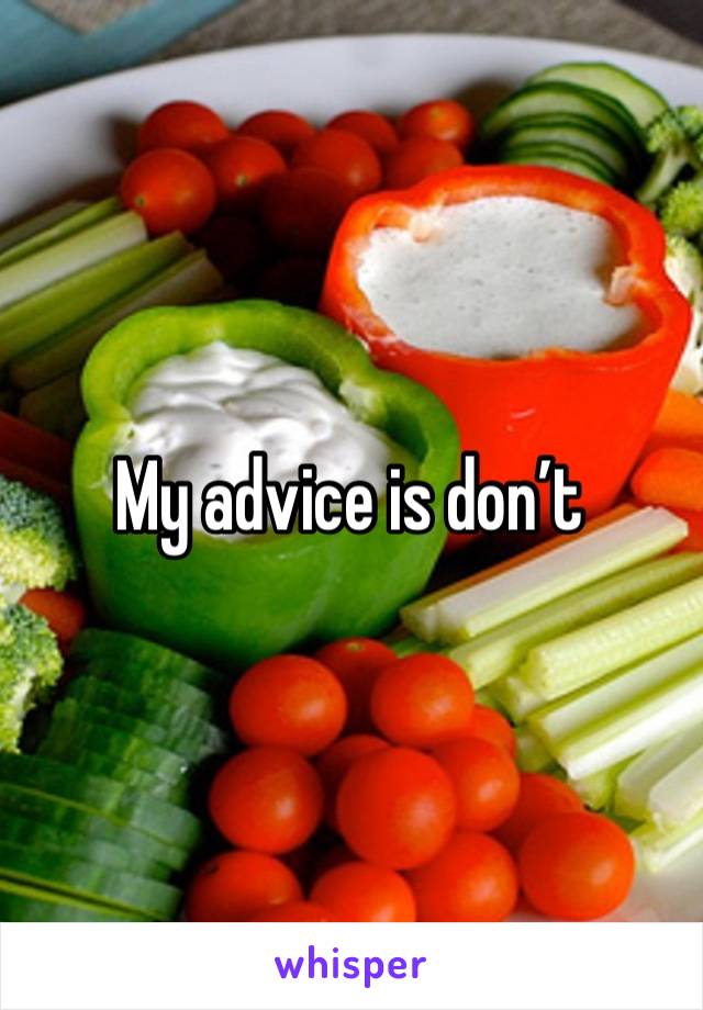 My advice is don’t