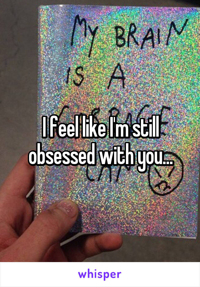 I feel like I'm still obsessed with you...