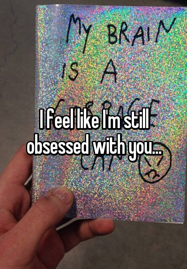 I feel like I'm still obsessed with you...