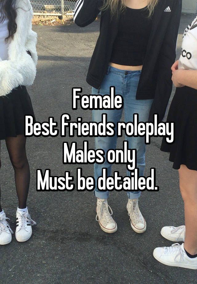 Female 
Best friends roleplay
Males only
Must be detailed. 