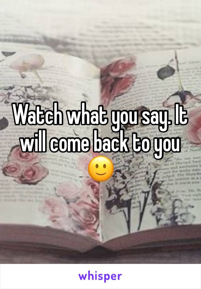 Watch what you say. It will come back to you 🙂