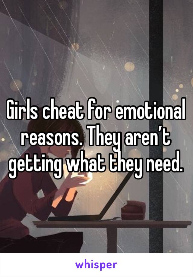 Girls cheat for emotional reasons. They aren’t getting what they need. 