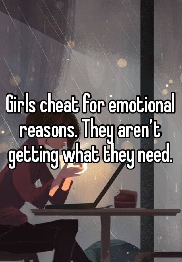 Girls cheat for emotional reasons. They aren’t getting what they need. 