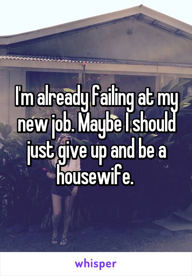 I'm already failing at my new job. Maybe I should just give up and be a housewife. 