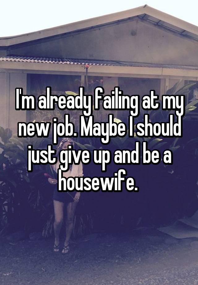 I'm already failing at my new job. Maybe I should just give up and be a housewife. 