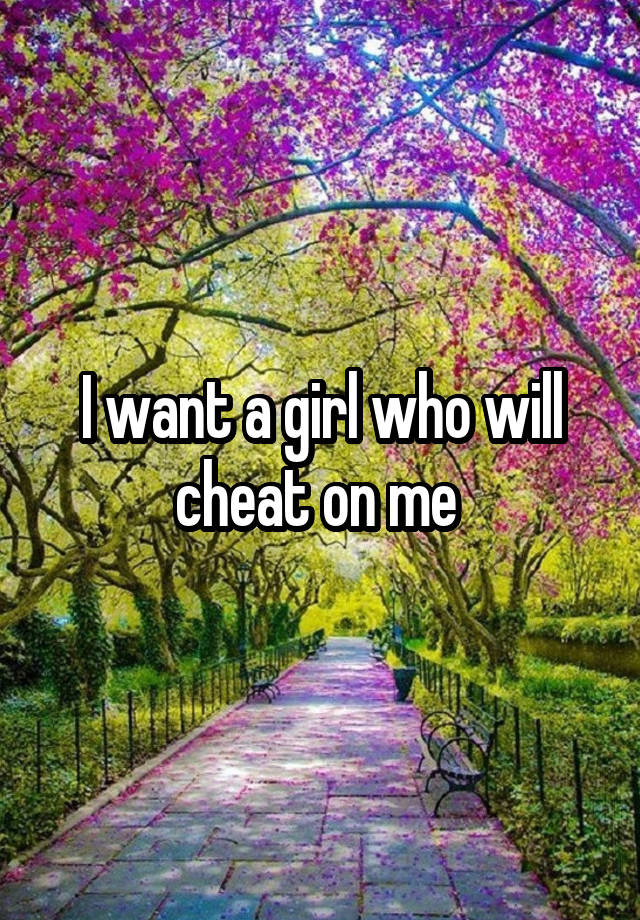 I want a girl who will cheat on me 