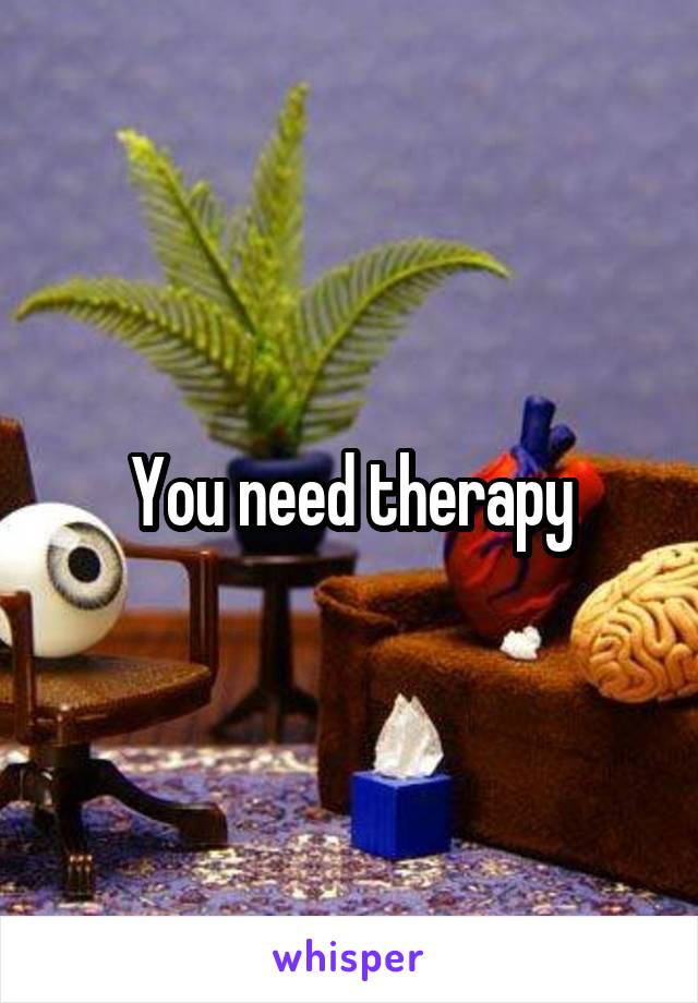 You need therapy