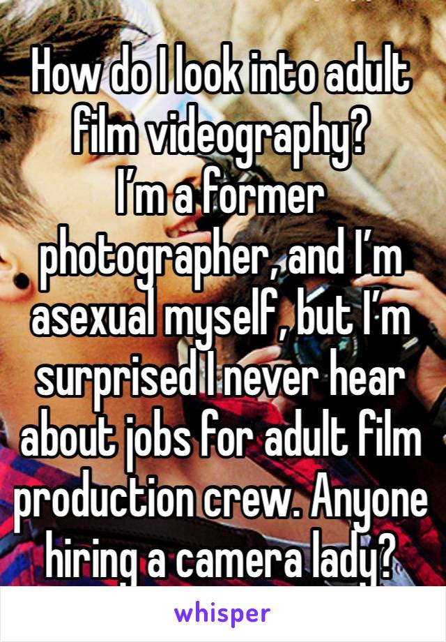 How do I look into adult film videography?
I’m a former photographer, and I’m asexual myself, but I’m surprised I never hear about jobs for adult film production crew. Anyone hiring a camera lady?