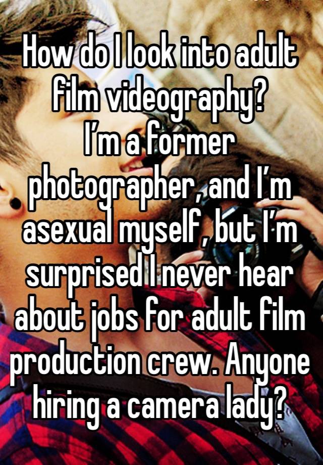 How do I look into adult film videography?
I’m a former photographer, and I’m asexual myself, but I’m surprised I never hear about jobs for adult film production crew. Anyone hiring a camera lady?