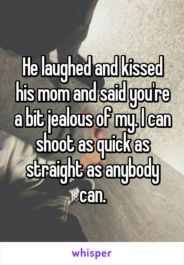 He laughed and kissed his mom and said you're a bit jealous of my. I can shoot as quick as straight as anybody can.