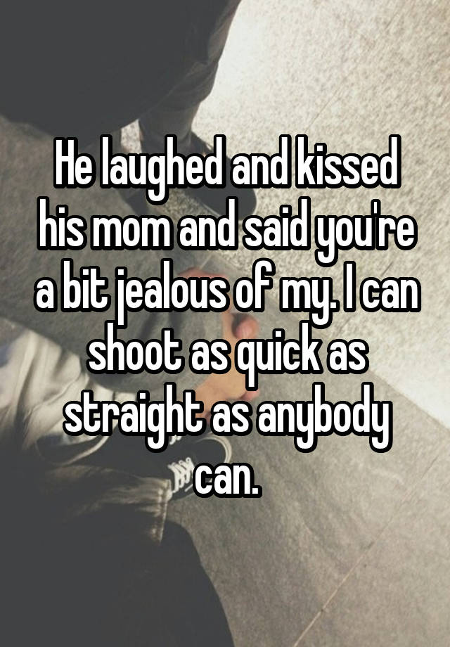 He laughed and kissed his mom and said you're a bit jealous of my. I can shoot as quick as straight as anybody can.