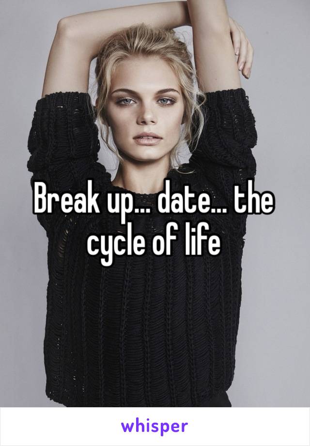 Break up… date… the cycle of life