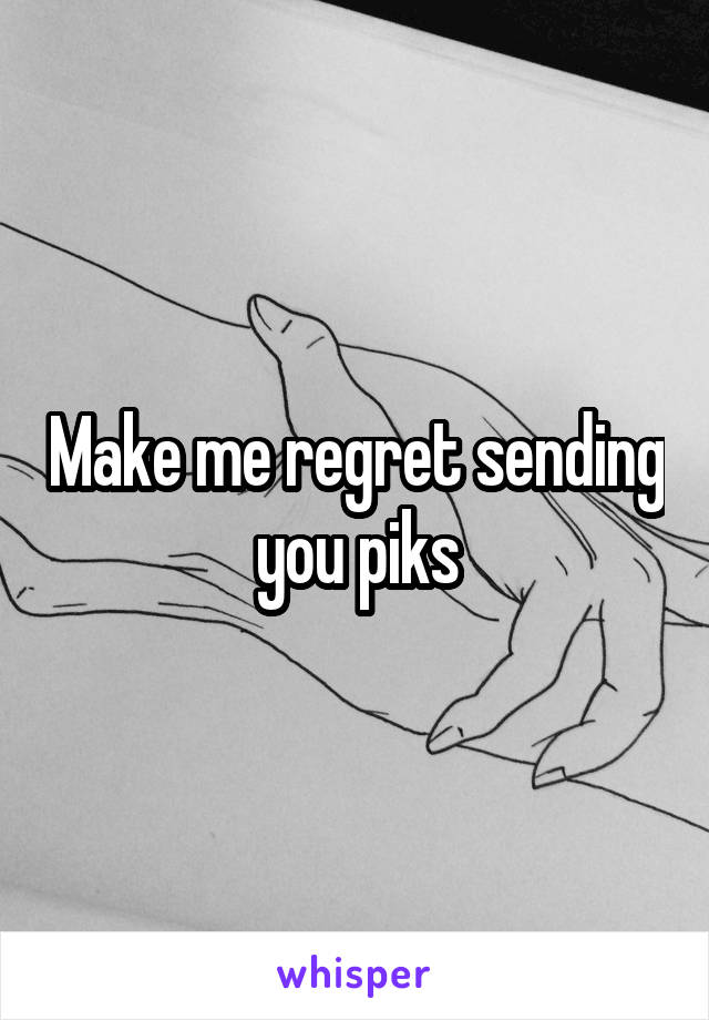 Make me regret sending you piks