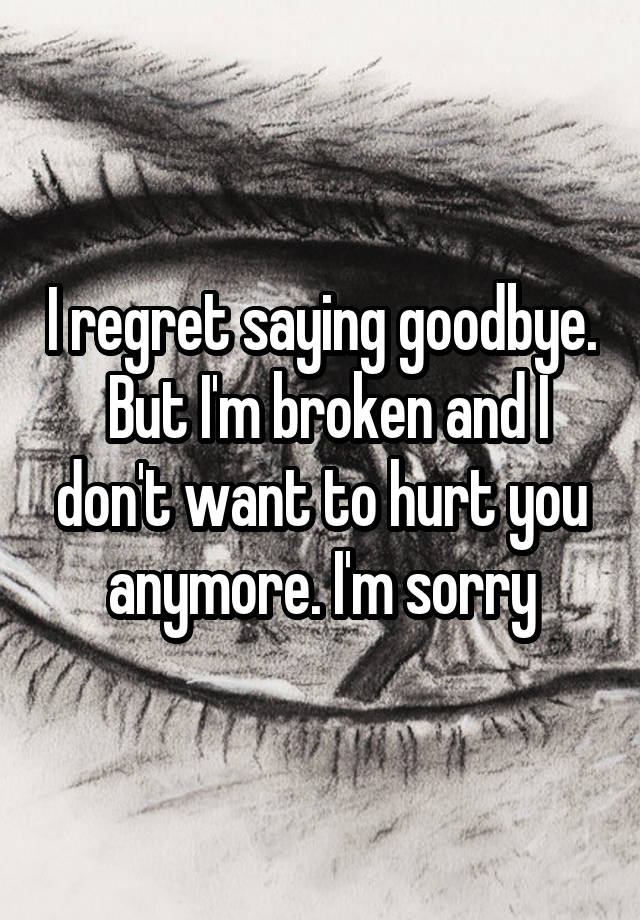 I regret saying goodbye.  But I'm broken and I don't want to hurt you anymore. I'm sorry