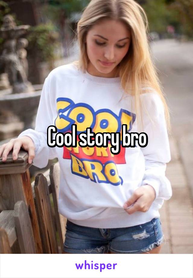 Cool story bro