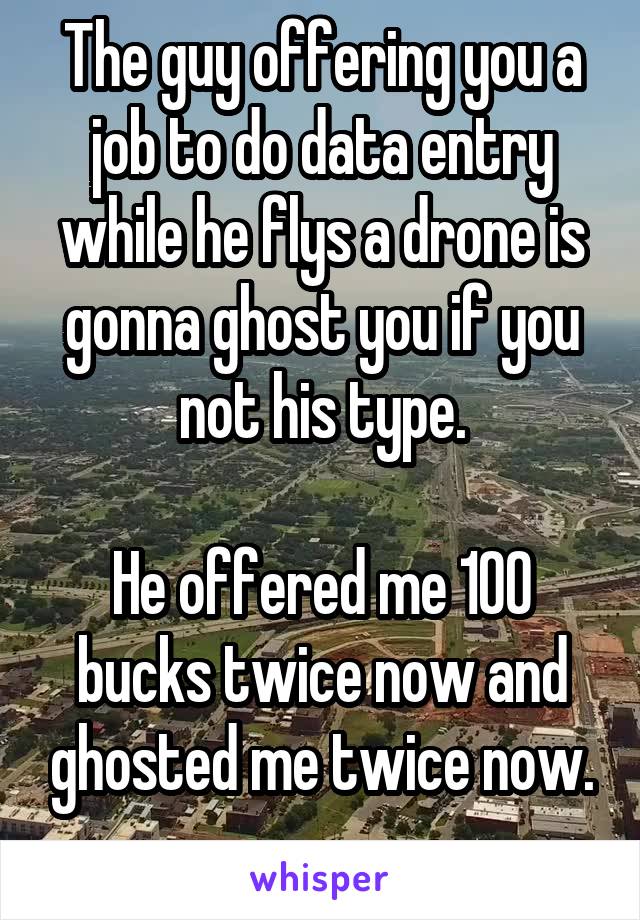 The guy offering you a job to do data entry while he flys a drone is gonna ghost you if you not his type.

He offered me 100 bucks twice now and ghosted me twice now.
