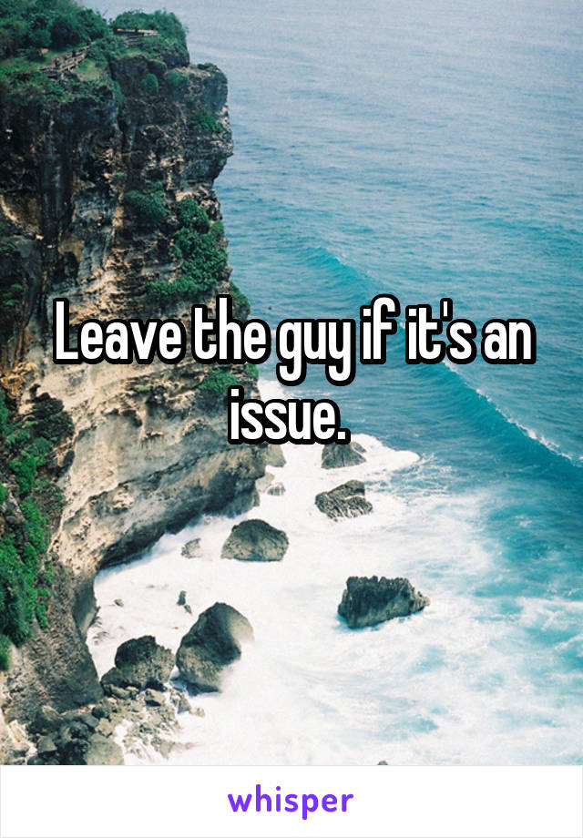 Leave the guy if it's an issue. 
