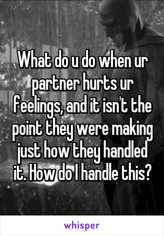 What do u do when ur partner hurts ur feelings, and it isn't the point they were making just how they handled it. How do I handle this?