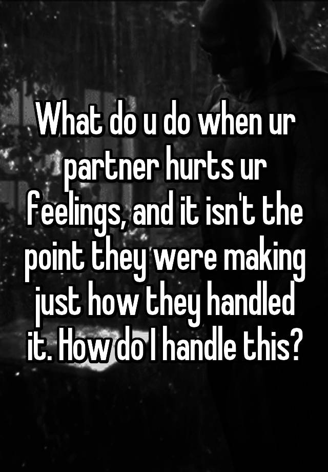 What do u do when ur partner hurts ur feelings, and it isn't the point they were making just how they handled it. How do I handle this?